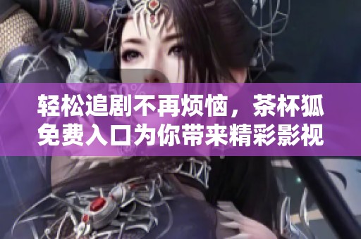 轻松追剧不再烦恼，茶杯狐免费入口为你带来精彩影视体验