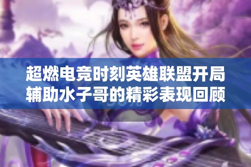 超燃电竞时刻英雄联盟开局辅助水子哥的精彩表现回顾