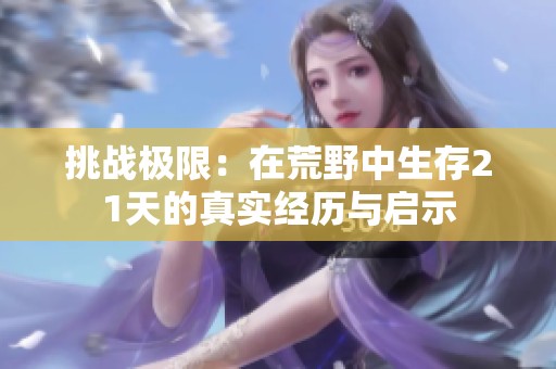 挑战极限：在荒野中生存21天的真实经历与启示