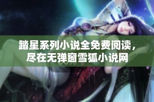 踏星系列小说全免费阅读，尽在无弹窗雪狐小说网