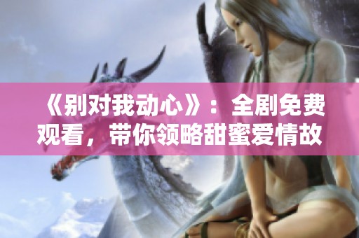 《别对我动心》：全剧免费观看，带你领略甜蜜爱情故事