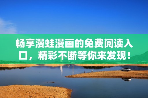 畅享漫蛙漫画的免费阅读入口，精彩不断等你来发现！
