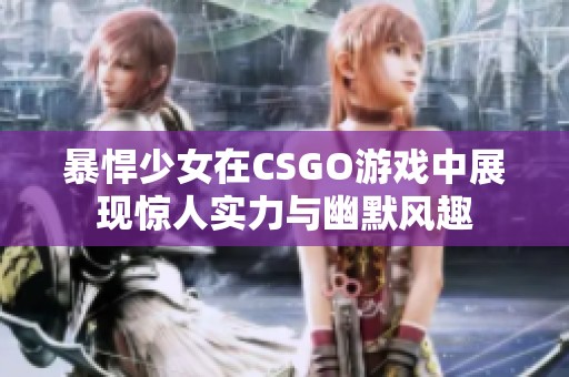 暴悍少女在CSGO游戏中展现惊人实力与幽默风趣