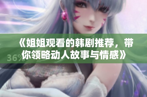 《姐姐观看的韩剧推荐，带你领略动人故事与情感》