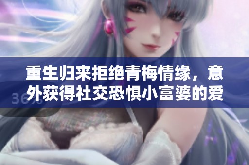 重生归来拒绝青梅情缘，意外获得社交恐惧小富婆的爱恋秘辛