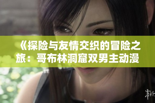 《探险与友情交织的冒险之旅：哥布林洞窟双男主动漫揭秘》
