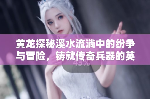黄龙探秘溪水流淌中的纷争与冒险，铸就传奇兵器的英雄之旅