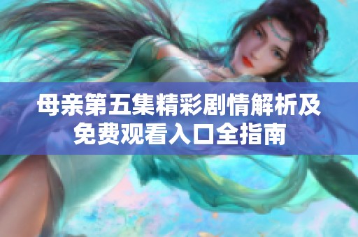 母亲第五集精彩剧情解析及免费观看入口全指南