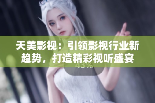 天美影视：引领影视行业新趋势，打造精彩视听盛宴