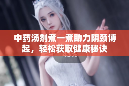中药汤剂煮一煮助力阴颈博起,轻松获取健康秘诀 中药汤剂煮一煮助力阴颈博起,轻松获取健康秘诀