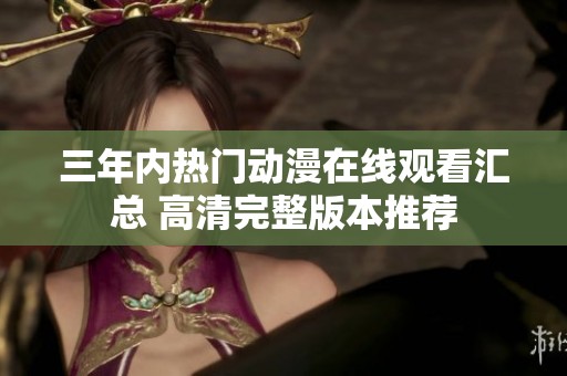 三年内热门动漫在线观看汇总 高清完整版本推荐