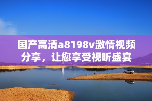 国产高清a8198v激情视频分享，让您享受视听盛宴