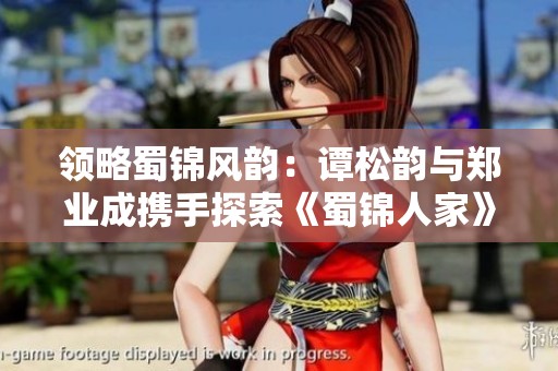 领略蜀锦风韵：谭松韵与郑业成携手探索《蜀锦人家》传奇故事