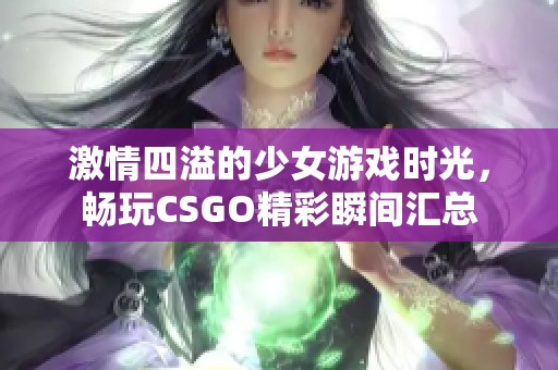 激情四溢的少女游戏时光，畅玩CSGO精彩瞬间汇总