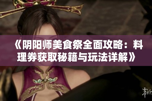 《阴阳师美食祭全面攻略：料理券获取秘籍与玩法详解》