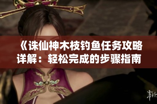 《诛仙神木枝钓鱼任务攻略详解：轻松完成的步骤指南》