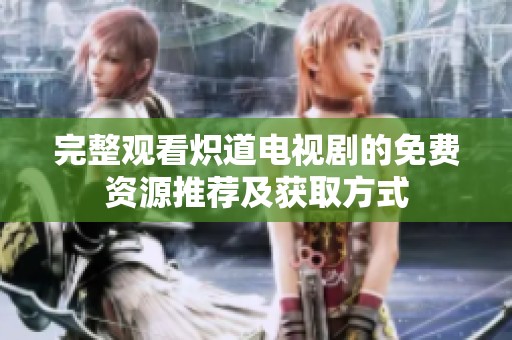 完整观看炽道电视剧的免费资源推荐及获取方式