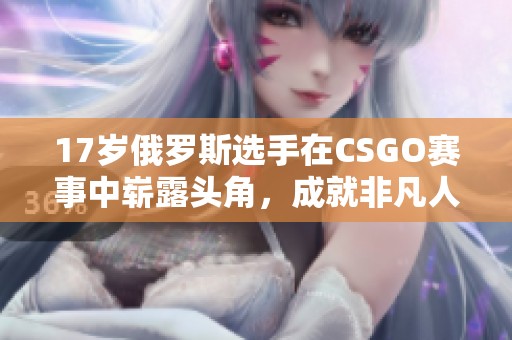 17岁俄罗斯选手在CSGO赛事中崭露头角，成就非凡人生