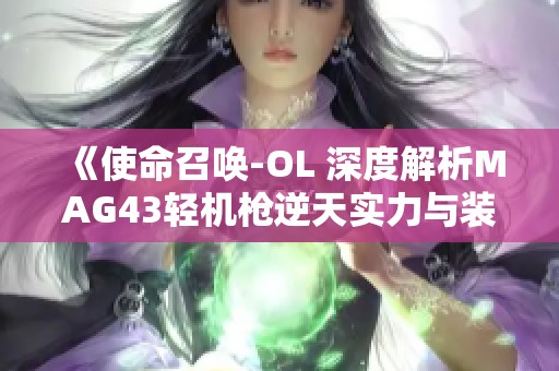 《使命召唤-OL 深度解析MAG43轻机枪逆天实力与装备技巧》