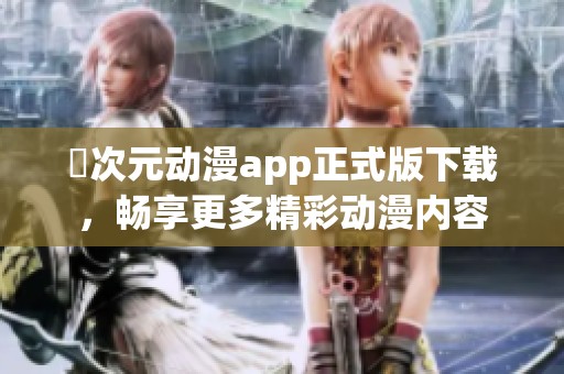 囧次元动漫app正式版下载，畅享更多精彩动漫内容