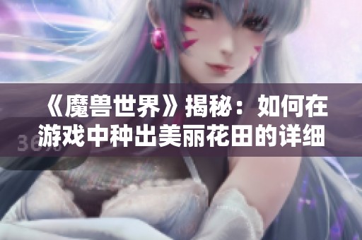 《魔兽世界》揭秘：如何在游戏中种出美丽花田的详细步骤与技巧