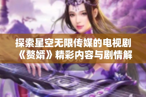 探索星空无限传媒的电视剧《赘婿》精彩内容与剧情解读