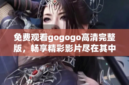 免费观看gogogo高清完整版，畅享精彩影片尽在其中