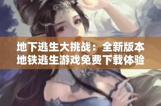 地下逃生大挑战：全新版本地铁逃生游戏免费下载体验