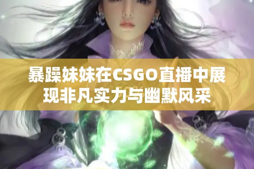 暴躁妹妹在CSGO直播中展现非凡实力与幽默风采