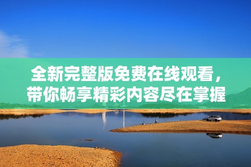 全新完整版免费在线观看，带你畅享精彩内容尽在掌握之中
