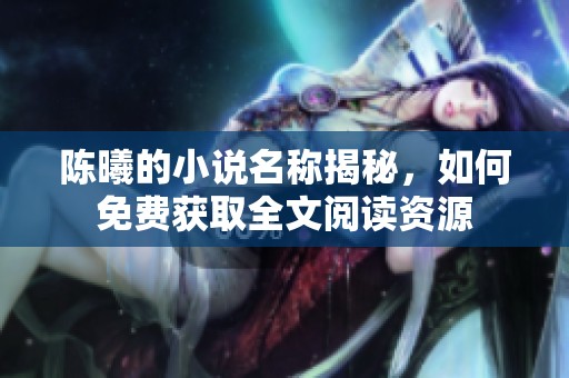 陈曦的小说名称揭秘，如何免费获取全文阅读资源