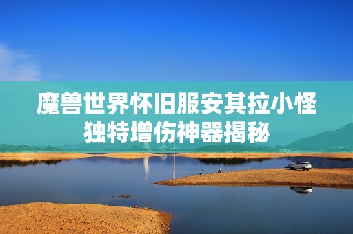 魔兽世界怀旧服安其拉小怪独特增伤神器揭秘
