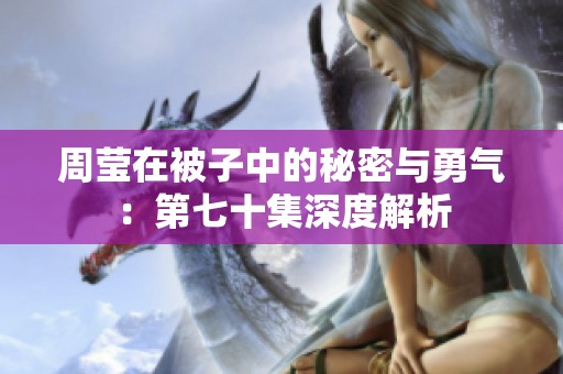 周莹在被子中的秘密与勇气：第七十集深度解析