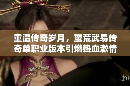 重温传奇岁月，蛮荒武易传奇单职业版本引燃热血激情