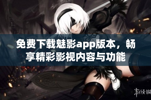 免费下载魅影app版本，畅享精彩影视内容与功能