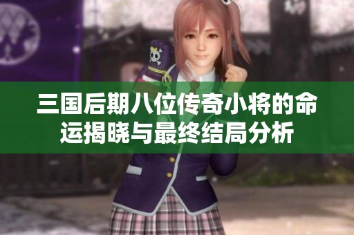 三国后期八位传奇小将的命运揭晓与最终结局分析