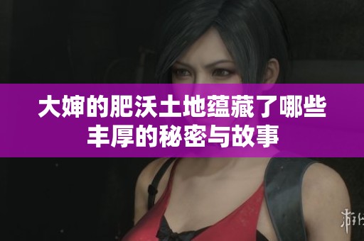 大婶的肥沃土地蕴藏了哪些丰厚的秘密与故事