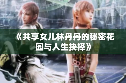 《共享女儿林丹丹的秘密花园与人生抉择》