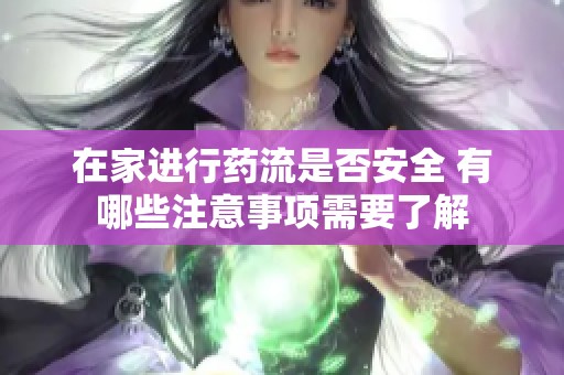在家进行药流是否安全 有哪些注意事项需要了解