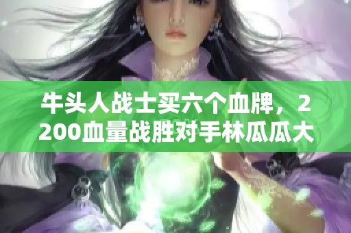 牛头人战士买六个血牌，2200血量战胜对手林瓜瓜大获全胜