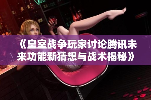 《皇室战争玩家讨论腾讯未来功能新猜想与战术揭秘》