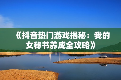 《抖音热门游戏揭秘：我的女秘书养成全攻略》