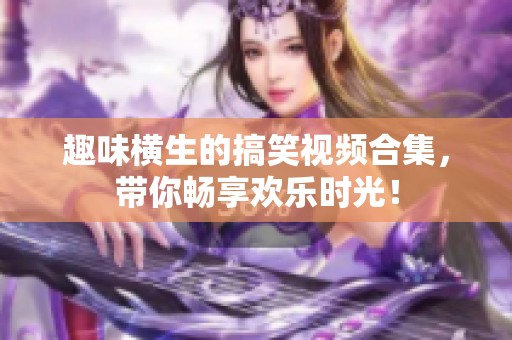 趣味横生的搞笑视频合集，带你畅享欢乐时光！