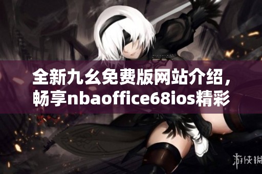 全新九幺免费版网站介绍，畅享nbaoffice68ios精彩内容