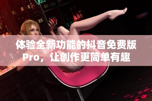 体验全新功能的抖音免费版Pro，让创作更简单有趣