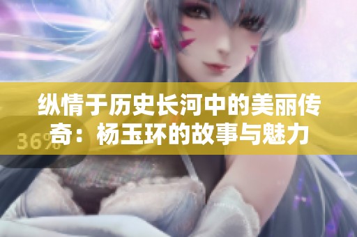 纵情于历史长河中的美丽传奇：杨玉环的故事与魅力