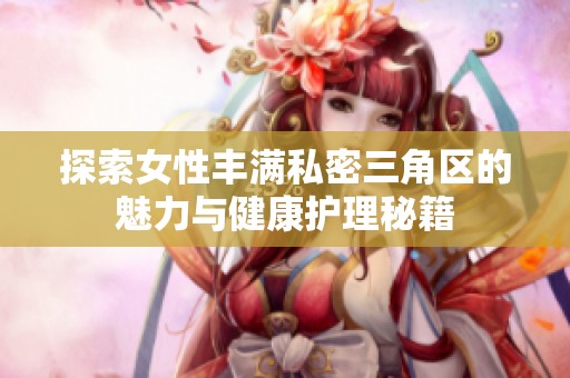 探索女性丰满私密三角区的魅力与健康护理秘籍
