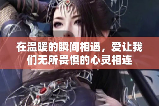 在温暖的瞬间相遇，爱让我们无所畏惧的心灵相连