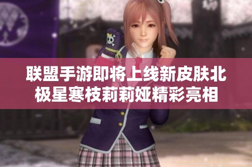 联盟手游即将上线新皮肤北极星寒枝莉莉娅精彩亮相