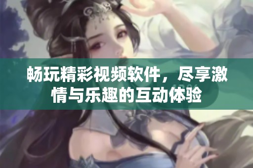 畅玩精彩视频软件，尽享激情与乐趣的互动体验